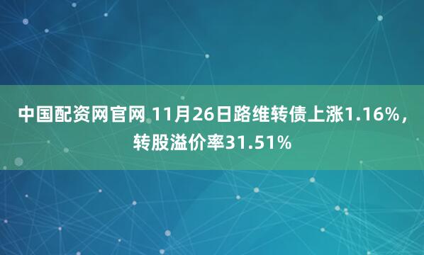 中国配资网官网 11月26日路维转债上涨1.16%,转股溢价率31.51%