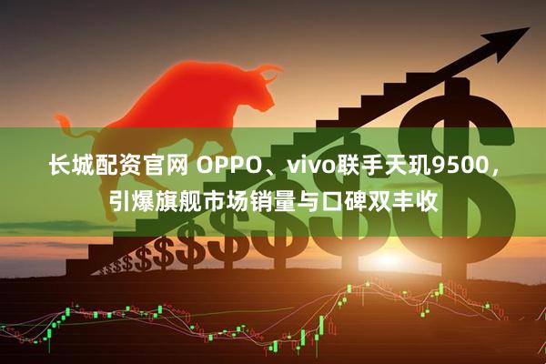 长城配资官网 OPPO、vivo联手天玑9500，引爆旗舰市场销量与口碑双丰收