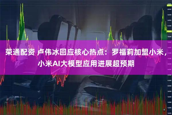 荣通配资 卢伟冰回应核心热点：罗福莉加盟小米，小米AI大模型应用进展超预期