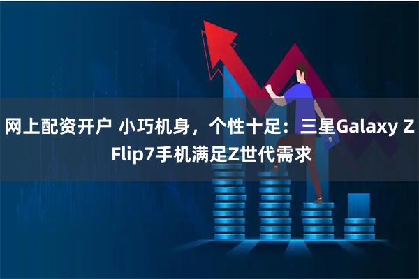 网上配资开户 小巧机身，个性十足：三星Galaxy Z Flip7手机满足Z世代需求