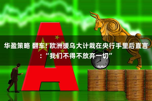 华盈策略 翻车! 欧洲援乌大计栽在央行手里后直言: “我们不得不放弃一切”