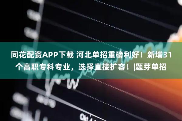 同花配资APP下载 河北单招重磅利好!新增31个高职专科专业,选择直接扩容!|题芽单招