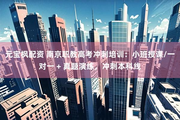 元宝枫配资 南京职教高考冲刺培训:小班授课/一对一 + 真题演练,冲刺本科线