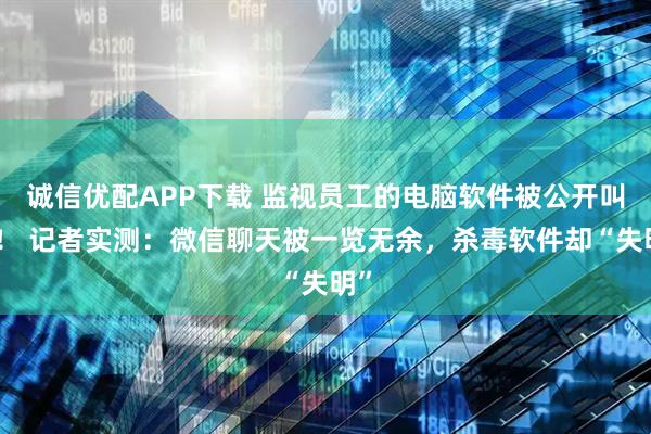 诚信优配APP下载 监视员工的电脑软件被公开叫卖！ 记者实测：微信聊天被一览无余，杀毒软件却“失明”