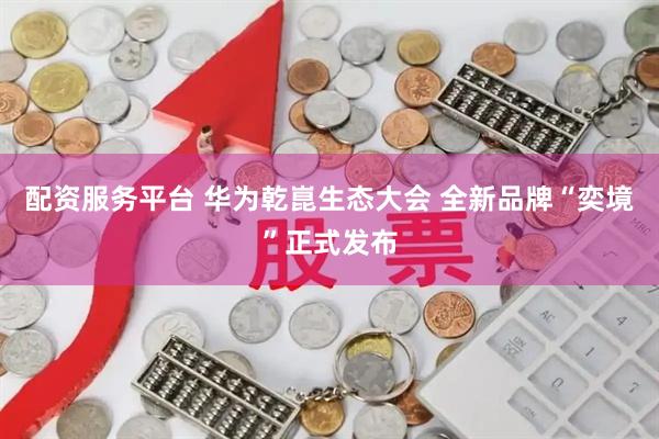 配资服务平台 华为乾崑生态大会 全新品牌“奕境”正式发布