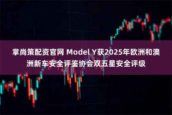 掌尚策配资官网 Model Y获2025年欧洲和澳洲新车安全评鉴协会双五星安全评级