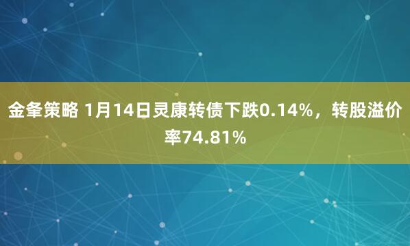 金夆策略 1月14日灵康转债下跌0.14%，转股溢价率74.81%