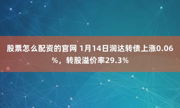 股票怎么配资的官网 1月14日润达转债上涨0.06%,转股溢价率29.3%