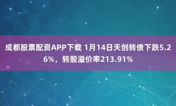 成都股票配资APP下载 1月14日天创转债下跌5.26%，转股溢价率213.91%