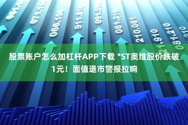 股票账户怎么加杠杆APP下载 *ST奥维股价跌破1元！面值退市警报拉响