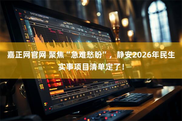 嘉正网官网 聚焦“急难愁盼”，静安2026年民生实事项目清单定了！