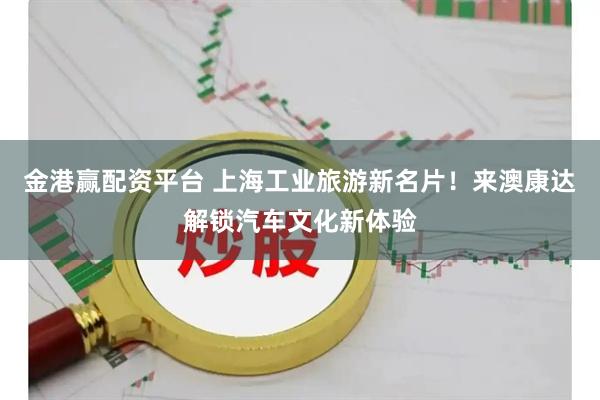 金港赢配资平台 上海工业旅游新名片！来澳康达解锁汽车文化新体验