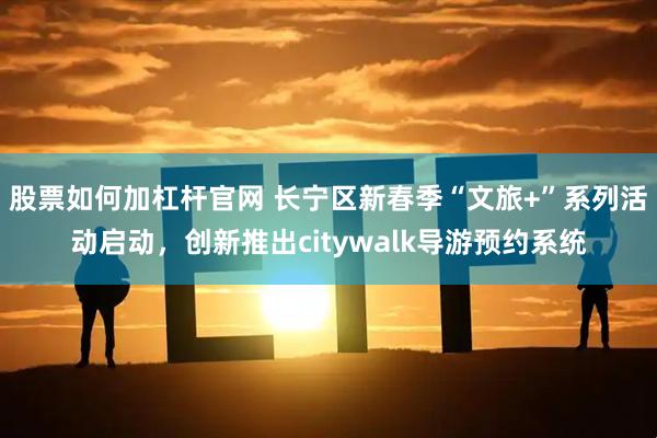 股票如何加杠杆官网 长宁区新春季“文旅+”系列活动启动，创新推出citywalk导游预约系统