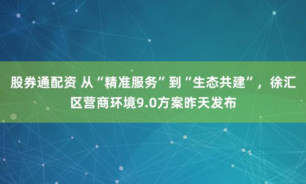 股券通配资 从“精准服务”到“生态共建”，徐汇区营商环境9.0方案昨天发布