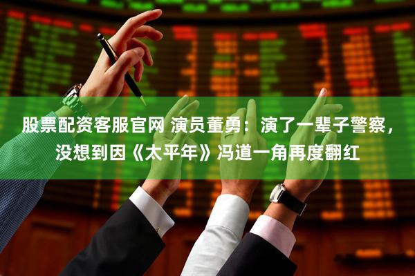 股票配资客服官网 演员董勇：演了一辈子警察，没想到因《太平年》冯道一角再度翻红