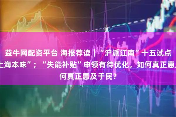 益牛网配资平台 海报荐读｜“沪派江南”十五试点再现“上海本味”；“失能补贴”申领有待优化，如何真正惠及于民？