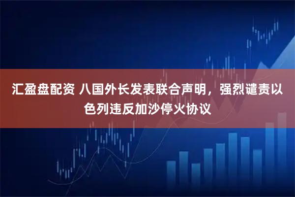 汇盈盘配资 八国外长发表联合声明，强烈谴责以色列违反加沙停火协议
