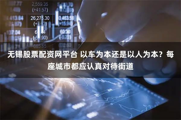 无锡股票配资网平台 以车为本还是以人为本？每座城市都应认真对待街道