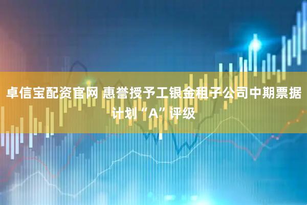 卓信宝配资官网 惠誉授予工银金租子公司中期票据计划“A”评级