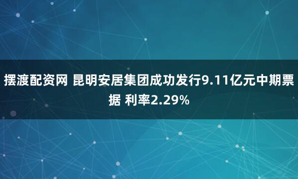 摆渡配资网 昆明安居集团成功发行9.11亿元中期票据 利率2.29%