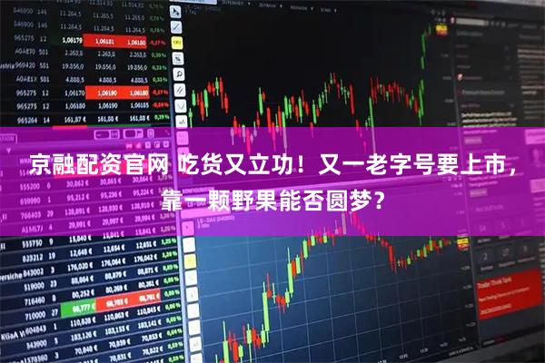 京融配资官网 吃货又立功!又一老字号要上市,靠一颗野果能否圆梦?