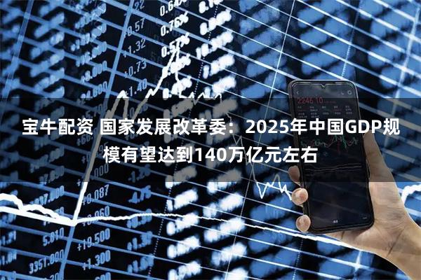 宝牛配资 国家发展改革委：2025年中国GDP规模有望达到140万亿元左右
