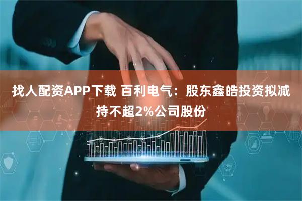 找人配资APP下载 百利电气:股东鑫皓投资拟减持不超2%公司股份