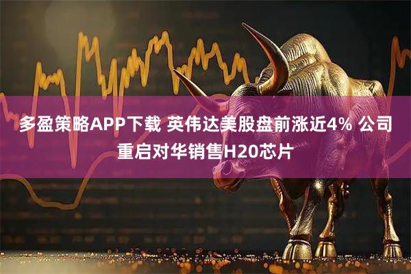 多盈策略APP下载 英伟达美股盘前涨近4% 公司重启对华销售H20芯片