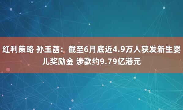 红利策略 孙玉菡：截至6月底近4.9万人获发新生婴儿奖励金 涉款约9.79亿港元