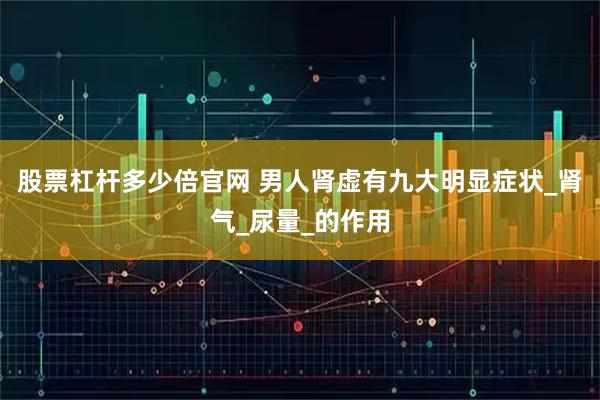 股票杠杆多少倍官网 男人肾虚有九大明显症状_肾气_尿量_的作用