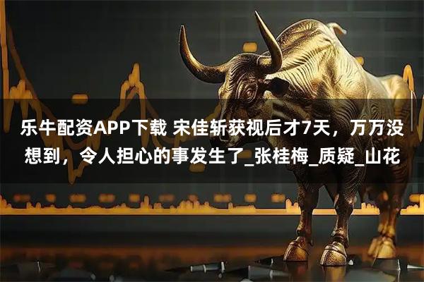 乐牛配资APP下载 宋佳斩获视后才7天，万万没想到，令人担心的事发生了_张桂梅_质疑_山花