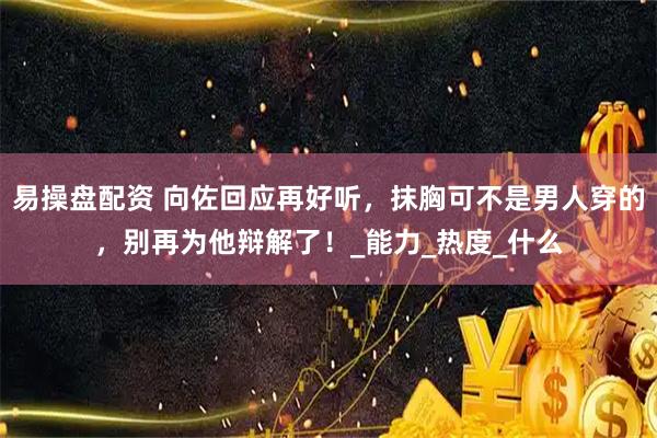 易操盘配资 向佐回应再好听，抹胸可不是男人穿的，别再为他辩解了！_能力_热度_什么