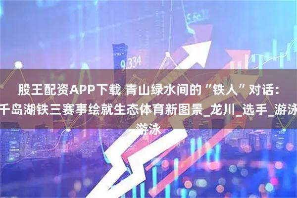 股王配资APP下载 青山绿水间的“铁人”对话：千岛湖铁三赛事绘就生态体育新图景_龙川_选手_游泳