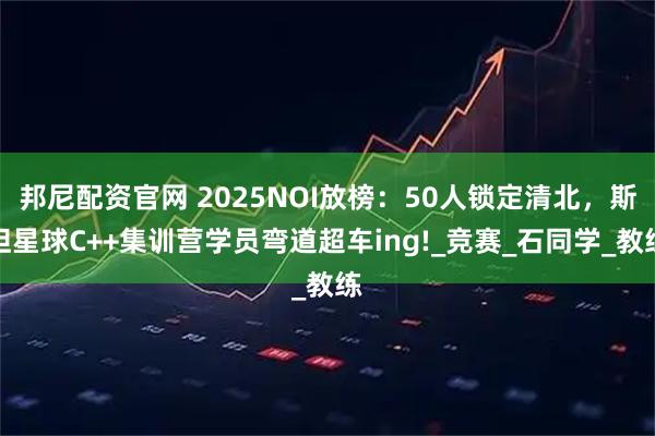 邦尼配资官网 2025NOI放榜：50人锁定清北，斯坦星球C++集训营学员弯道超车ing!_竞赛_石同学_教练