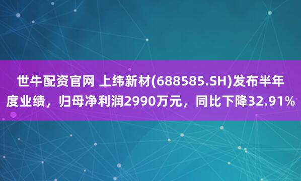 世牛配资官网 上纬新材(688585.SH)发布半年度业绩，归母净利润2990万元，同比下降32.91%