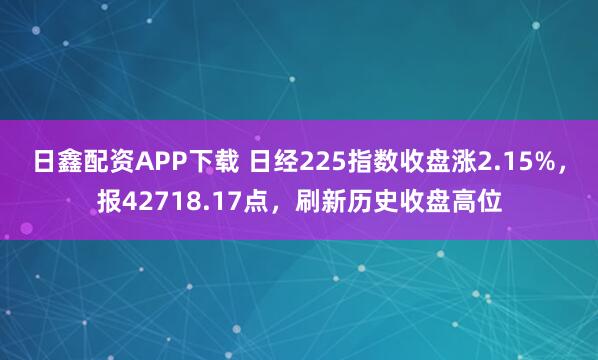 日鑫配资APP下载 日经225指数收盘涨2.15%，报42718.17点，刷新历史收盘高位