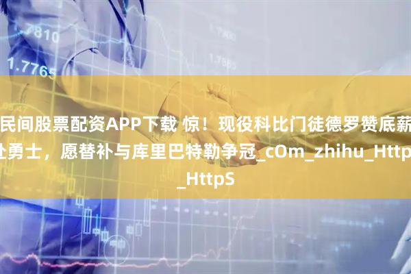 民间股票配资APP下载 惊！现役科比门徒德罗赞底薪赴勇士，愿替补与库里巴特勒争冠_cOm_zhihu_HttpS