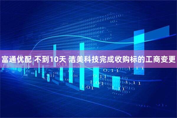 富通优配 不到10天 洁美科技完成收购标的工商变更