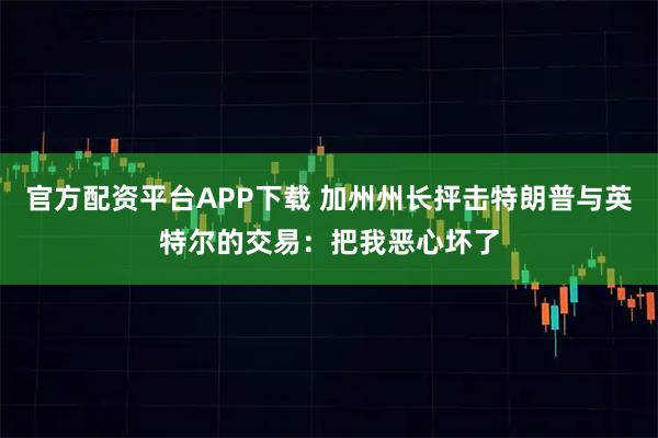 官方配资平台APP下载 加州州长抨击特朗普与英特尔的交易：把我恶心坏了