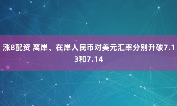 涨8配资 离岸、在岸人民币对美元汇率分别升破7.13和7.14