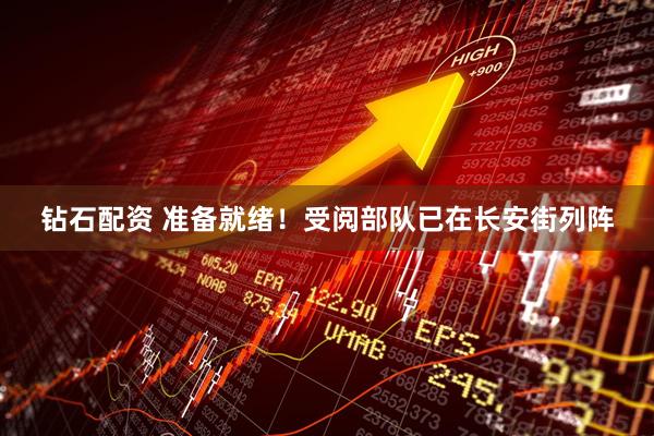 钻石配资 准备就绪！受阅部队已在长安街列阵