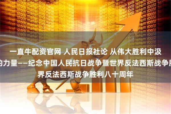 一直牛配资官网 人民日报社论 从伟大胜利中汲取奋勇前进的力量——纪念中国人民抗日战争暨世界反法西斯战争胜利八十周年