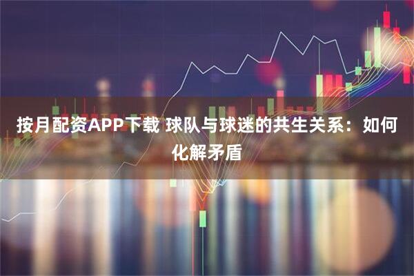 按月配资APP下载 球队与球迷的共生关系：如何化解矛盾