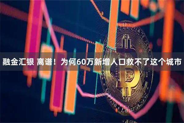融金汇银 离谱！为何60万新增人口救不了这个城市