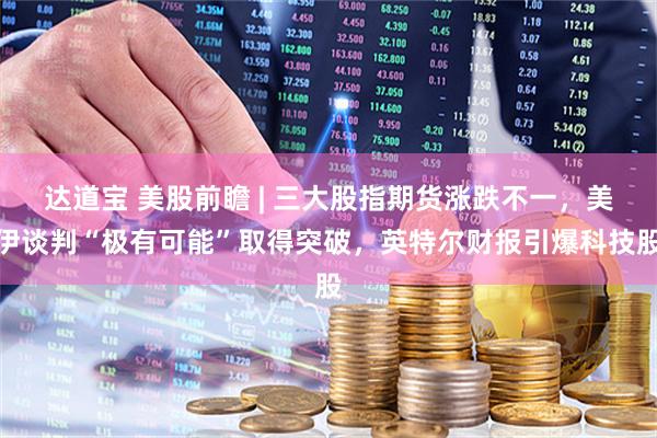 达道宝 美股前瞻 | 三大股指期货涨跌不一，美伊谈判“极有可能”取得突破，英特尔财报引爆科技股