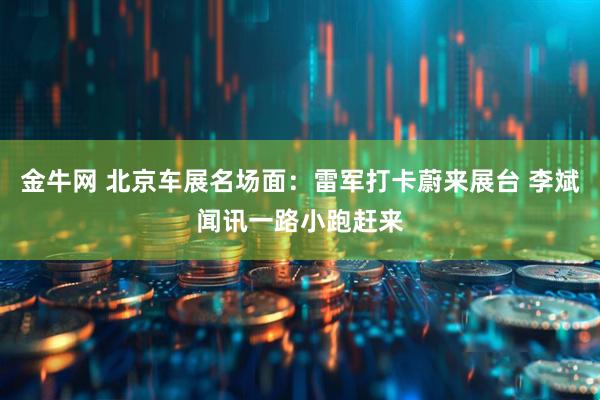 金牛网 北京车展名场面：雷军打卡蔚来展台 李斌闻讯一路小跑赶来