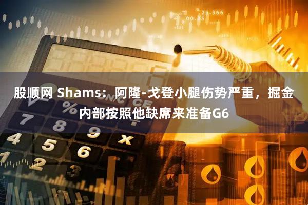 股顺网 Shams：阿隆-戈登小腿伤势严重，掘金内部按照他缺席来准备G6