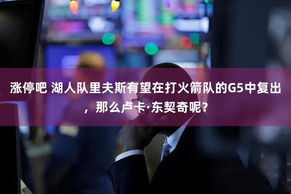 涨停吧 湖人队里夫斯有望在打火箭队的G5中复出，那么卢卡·东契奇呢？